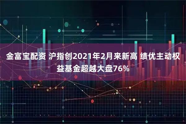 金富宝配资 沪指创2021年2月来新高 绩优主动权益基金超越大盘76%