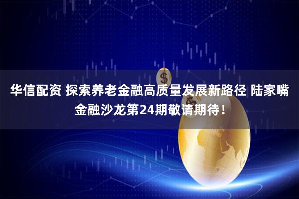 华信配资 探索养老金融高质量发展新路径 陆家嘴金融沙龙第24期敬请期待！