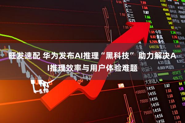 旺发速配 华为发布AI推理“黑科技” 助力解决AI推理效率与用户体验难题