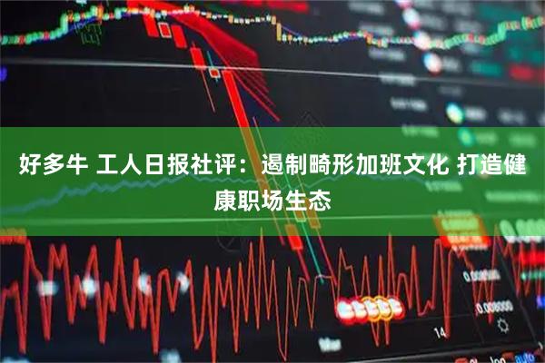 好多牛 工人日报社评：遏制畸形加班文化 打造健康职场生态