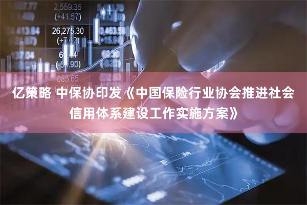 亿策略 中保协印发《中国保险行业协会推进社会信用体系建设工作实施方案》
