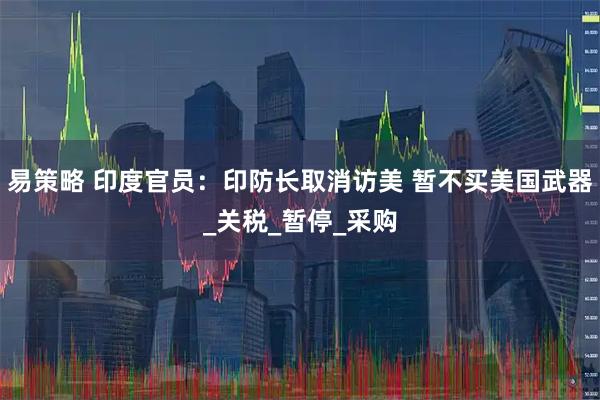 易策略 印度官员：印防长取消访美 暂不买美国武器_关税_暂停_采购