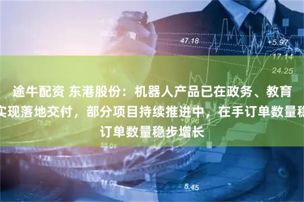 途牛配资 东港股份:机器人产品已在政务、教育等领域实现落地交付,部分项目持续推进中,在手订单数量稳步增长