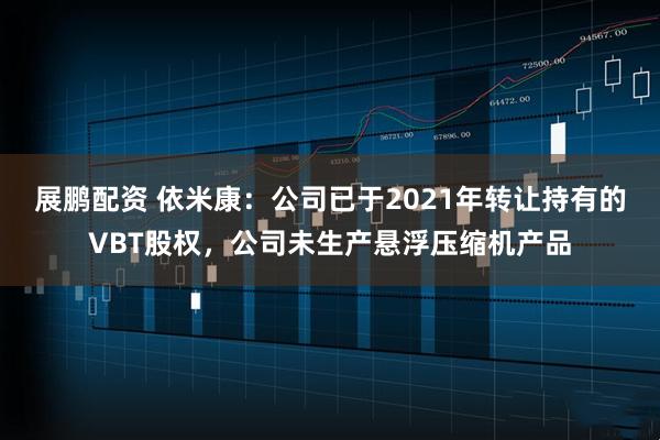 展鹏配资 依米康:公司已于2021年转让持有的VBT股权,公司未生产悬浮压缩机产品