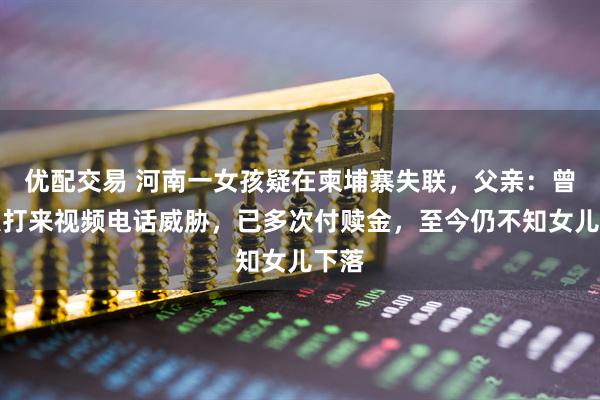 优配交易 河南一女孩疑在柬埔寨失联，父亲：曾有人打来视频电话威胁，已多次付赎金，至今仍不知女儿下落