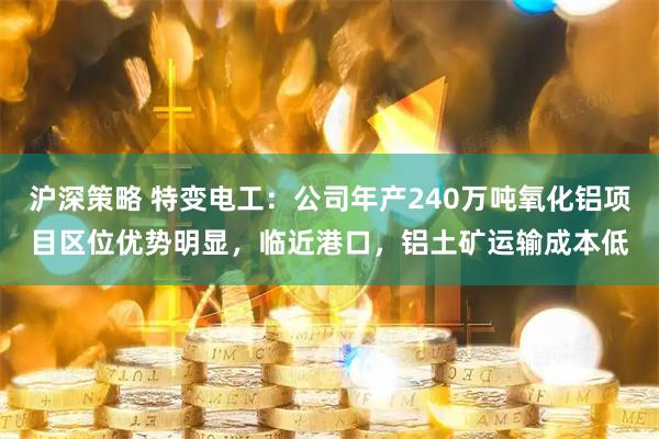 沪深策略 特变电工：公司年产240万吨氧化铝项目区位优势明显，临近港口，铝土矿运输成本低