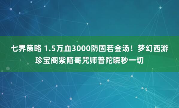 七界策略 1.5万血3000防固若金汤!梦幻西游珍宝阁紫陌哥咒师普陀瞬秒一切