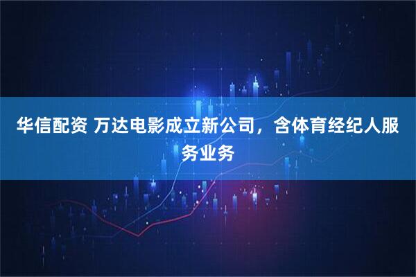 华信配资 万达电影成立新公司，含体育经纪人服务业务