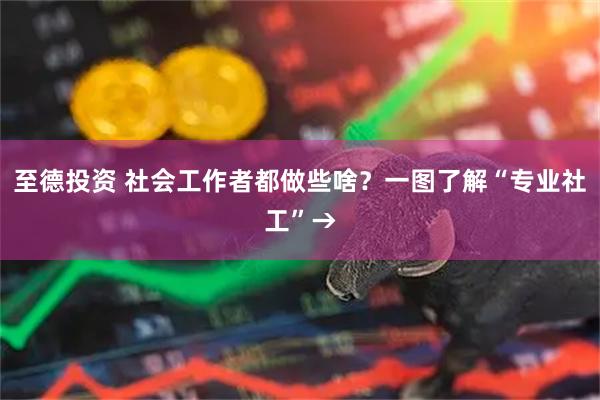 至德投资 社会工作者都做些啥？一图了解“专业社工”→