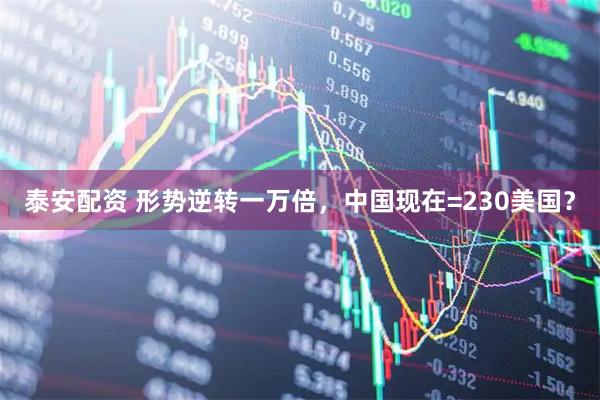 泰安配资 形势逆转一万倍,中国现在=230美国?