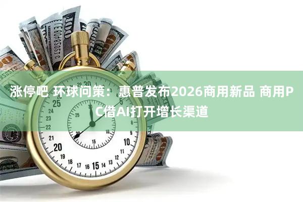 涨停吧 环球问策:惠普发布2026商用新品 商用PC借AI打开增长渠道