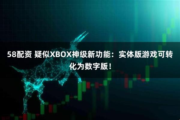 58配资 疑似XBOX神级新功能:实体版游戏可转化为数字版!