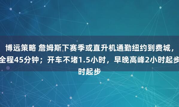 博远策略 詹姆斯下赛季或直升机通勤纽约到费城，全程45分钟；开车不堵1.5小时，早晚高峰2小时起步