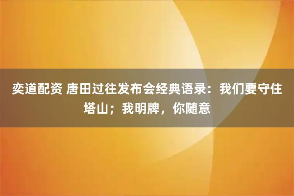 奕道配资 唐田过往发布会经典语录：我们要守住塔山；我明牌，你随意