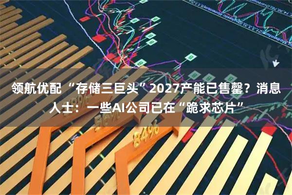 领航优配 “存储三巨头”2027产能已售罄？消息人士：一些AI公司已在“跪求芯片”