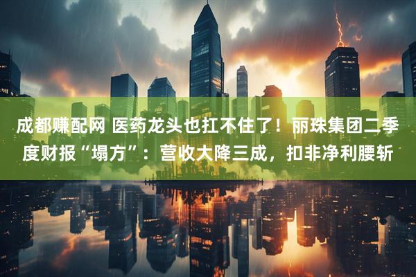 成都赚配网 医药龙头也扛不住了！丽珠集团二季度财报“塌方”：营收大降三成，扣非净利腰斩